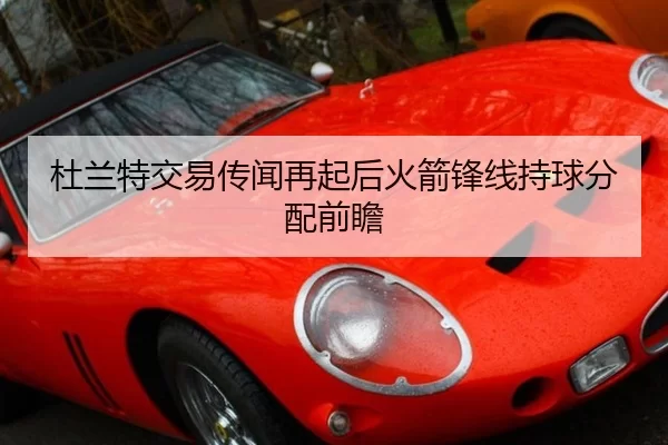 杜兰特交易传闻再起后火箭锋线持球分配前瞻