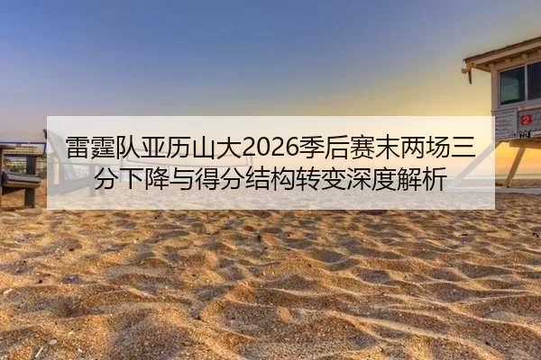 雷霆队亚历山大2026季后赛末两场三分下降与得分结构转变深度解析