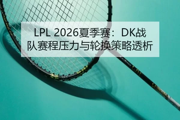 LPL 2026夏季赛：DK战队赛程压力与轮换策略透析