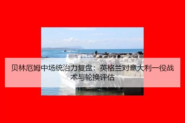 贝林厄姆中场统治力复盘：英格兰对意大利一役战术与轮换评估
