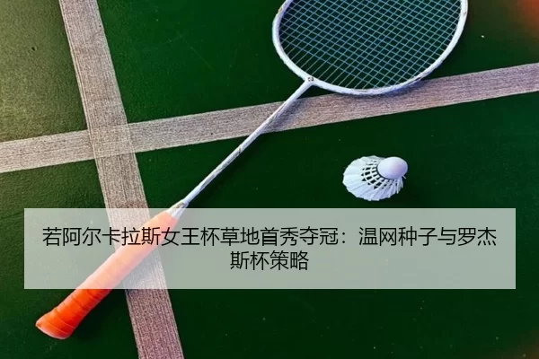 若阿尔卡拉斯女王杯草地首秀夺冠：温网种子与罗杰斯杯策略